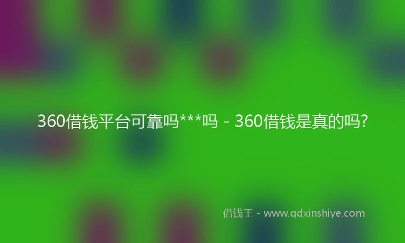 360借钱平台可靠吗***吗 - 360借钱是真的吗?