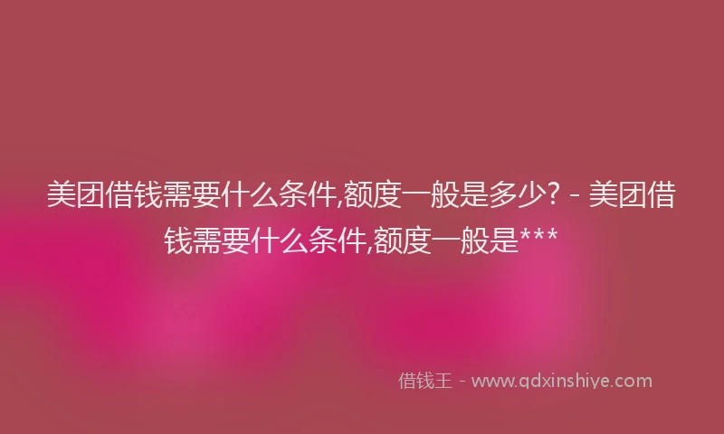 美团借钱需要什么条件,额度一般是多少? - 美团借钱需要什么条件,额度一般是***