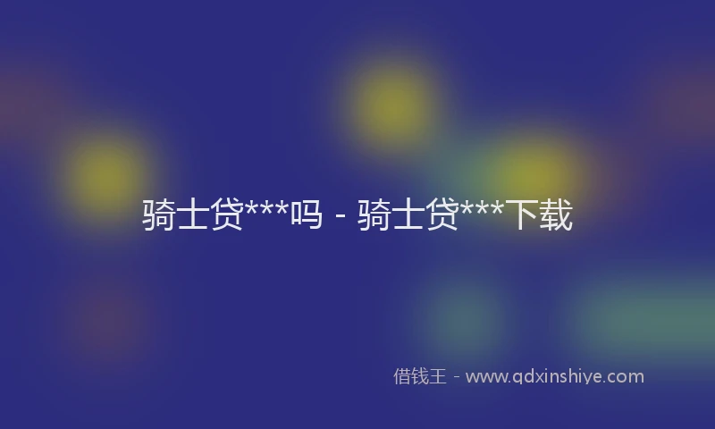 骑士贷***吗 - 骑士贷***下载