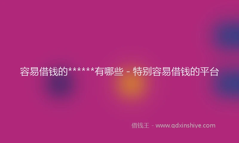 容易借钱的******有哪些 - 特别容易借钱的平台