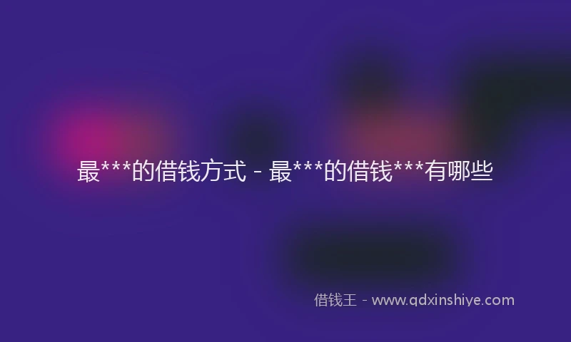 最***的借钱方式 - 最***的借钱***有哪些
