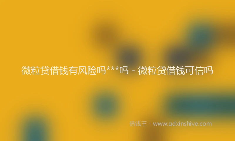 微粒贷借钱有风险吗***吗 - 微粒贷借钱可信吗