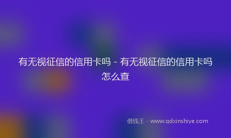有无视征信的信用卡吗 - 有无视征信的信用卡吗怎么查