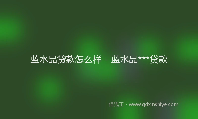 蓝水晶贷款怎么样 - 蓝水晶***贷款