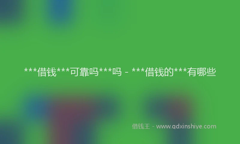 ***借钱***可靠吗***吗 - ***借钱的***有哪些