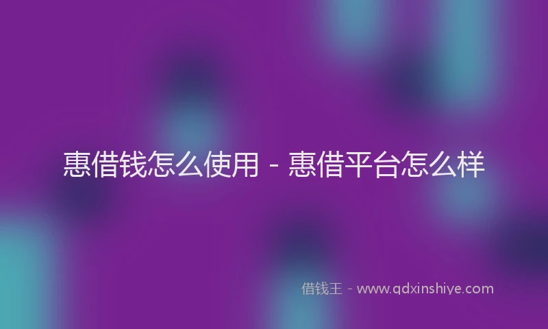 惠借钱怎么使用 - 惠借平台怎么样