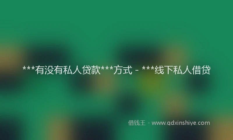 ***有没有私人贷款***方式 - ***线下私人借贷