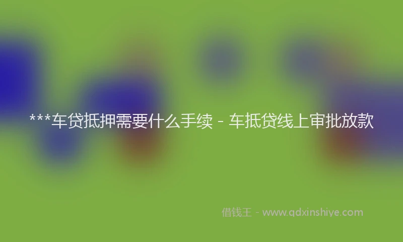 ***车贷抵押需要什么手续 - 车抵贷线上审批放款