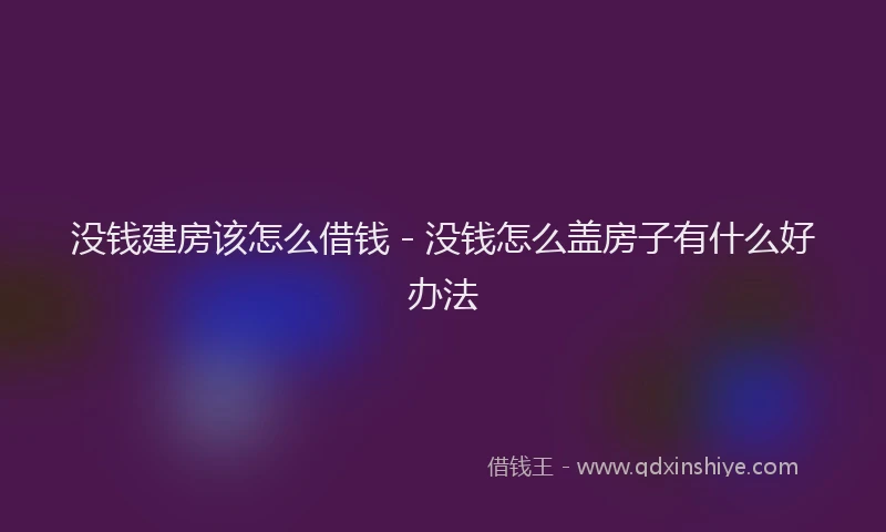 没钱建房该怎么借钱 - 没钱怎么盖房子有什么好办法