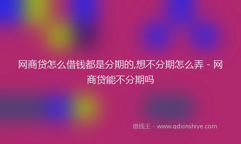 网商贷怎么借钱都是分期的,想不分期怎么弄 - 网商贷能不分期吗