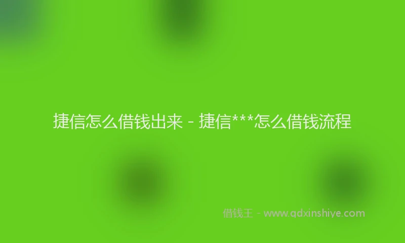 捷信怎么借钱出来 - 捷信***怎么借钱流程