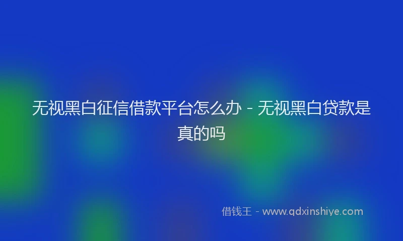 无视黑白征信借款平台怎么办 - 无视黑白贷款是真的吗