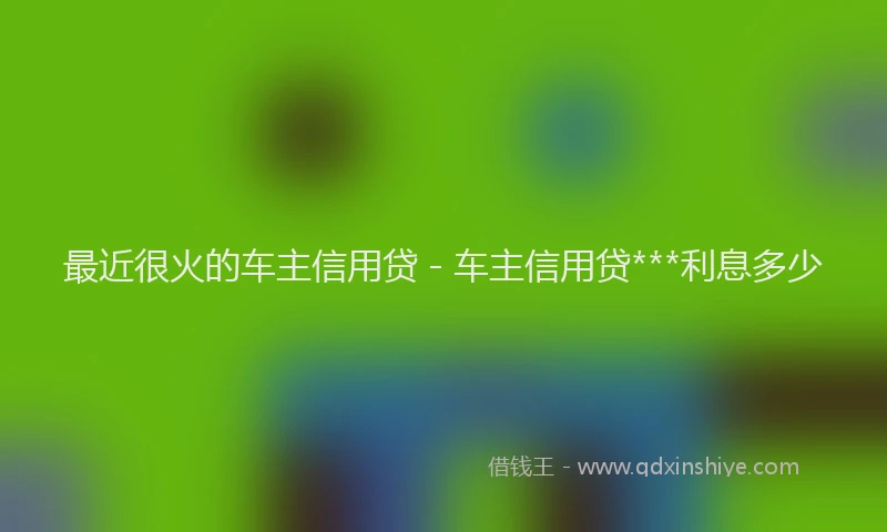 最近很火的车主信用贷 - 车主信用贷***利息多少