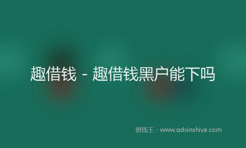 趣借钱 - 趣借钱黑户能下吗