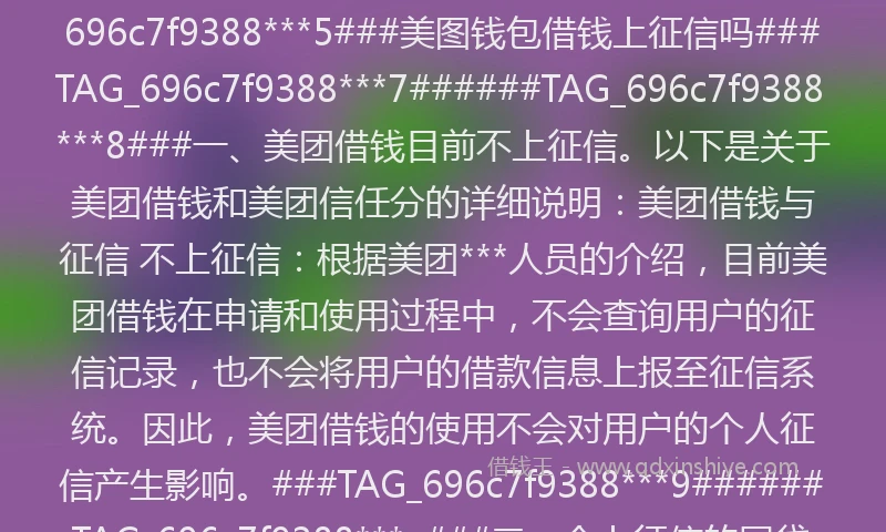 美图钱包借钱好借吗###TAG_696c7f93884***### 目前美团借钱是否容易通过不能一概而论，这和用户个人的信用状况、个人活跃度以及个人资料完善程度等方面有关。但是对于经常使用美团APP和参加美团活动，美团账号活跃度高的用户来说，还是很容易通过的，具体以系统综合评估结果为准的。###TAG_696c7f93884***### 必须有良好的个人信用；2、有稳定收入，具备按期偿还贷款本息的能力；3、没有太多的债务，没有频繁借贷记录。由于系统评估人工无法干预，所以若借款综合评估未通过，客户只能继续保持良好的履约记录，按时还款保证不逾期；以及可以多使用美团***，如美团外卖，大众点评等，等3个月后，再去尝试申请了。###TAG_696c7f93884***### 还要看你的个人资料完善程度：资料填得越全，美团就越能***你，也就越容易给你借钱啦。不过记得哦，填资料的时候要真实，别弄虚作假。但是要注意啦，美团借钱是***制的，不是谁都能借的。只有那些综合评分优良的客户，才有可能被***哦。 纯白户难度：对于从未借过钱、征信空白的用户，系统可能难以判断其还款能力和还款意愿，因此借款难度可能较大。良好信用记录：有借过钱且能按时还款的用户，累积了良好的信用，借款会相对容易。###TAG_696c7f9388***0######TAG_696c7f93884***######TAG_696c7f9388***3######TAG_696c7f9388***4######TAG_696c7f9388***5###美图钱包借钱上征信吗###TAG_696c7f9388***7######TAG_696c7f9388***8###一、美团借钱目前不上征信。以下是关于美团借钱和美团信任分的详细说明：美团借钱与征信 不上征信：根据美团***人员的介绍，目前美团借钱在申请和使用过程中，不会查询用户的征信记录，也不会将用户的借款信息上报至征信系统。因此，美团借钱的使用不会对用户的个人征信产生影响。###TAG_696c7f9388***9######TAG_696c7f9388***a###二、会上征信的网贷平台主要包括以下几类：大型互联网平台 蚂蚁借呗：阿里巴巴旗下的借贷平台，接入了央行征信系统。京东金条：京东旗下的借贷***，同样会上征信。美团借钱：美团***的***借贷***，也接入了征信系统。百度钱包：百度旗下的金融***，借款记录会上报征信。###TAG_696c7f9388***b######TAG_696c7f9388***d###美图借钱***吗?###TAG_696c7f9388***e### ###TAG_696c7f93884***###〖A〗、 美团里面的借钱总体上是***的，但需结合多方面因素综合判断，具体如下：1、平台背景可靠美团借钱（又称“美团生活费”）由重庆三快***有限***及其合作金融机构***资金，属于持牌金融机构运营的正规平台。 ###TAG_696c7f93884***### 〖B〗、 美团借钱是正规的，利息相对较高。以下是具体分析：美团借钱的正规性： 资质可靠：美团借钱又称之为“美团小贷”，其贷款资金由重庆三快小贷及其合作金融机构***，这些机构都是正规持牌的金融机构，因此从资质上来看，美团借钱是正规的。 〖C〗、 美团上借钱是靠谱的，但并不***用户频繁申请。以下是具体分析：1. 美团借钱平台正规： 美团借钱作为一个贷款平台，是经过正规***和监管的，其运营符合相关***法规要求。 从资金***的角度来看，美团借钱采取了必要的***措施来保护用户的资金和个人信息***。 美图钱包借一次就不能用了