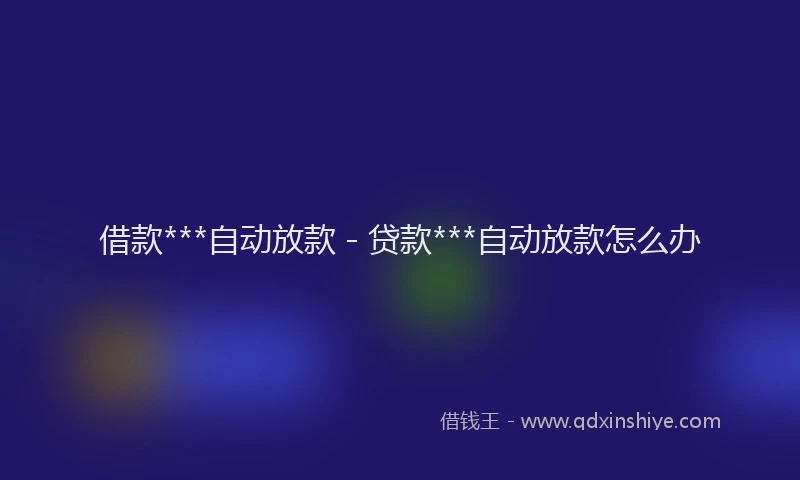 借款***自动放款 - 贷款***自动放款怎么办