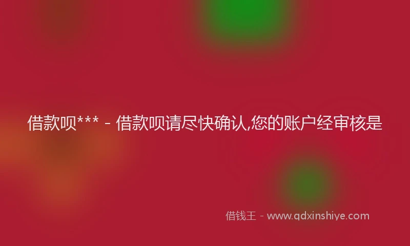 借款呗*** - 借款呗请尽快确认,您的账户经审核是