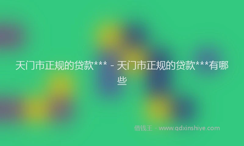 天门市正规的贷款*** - 天门市正规的贷款***有哪些