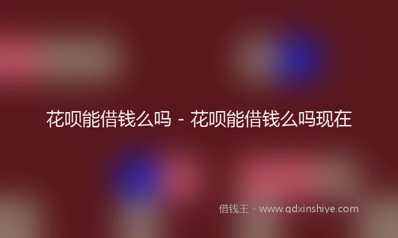 花呗能借钱么吗 - 花呗能借钱么吗现在