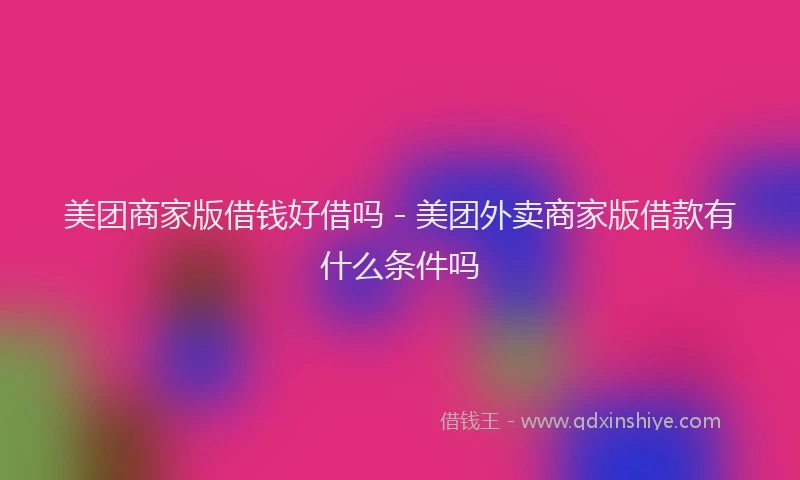 美团商家版借钱好借吗 - 美团外卖商家版借款有什么条件吗