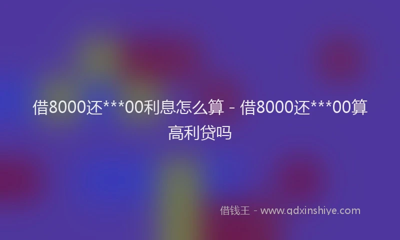 借8000还***00利息怎么算 - 借8000还***00算高利贷吗