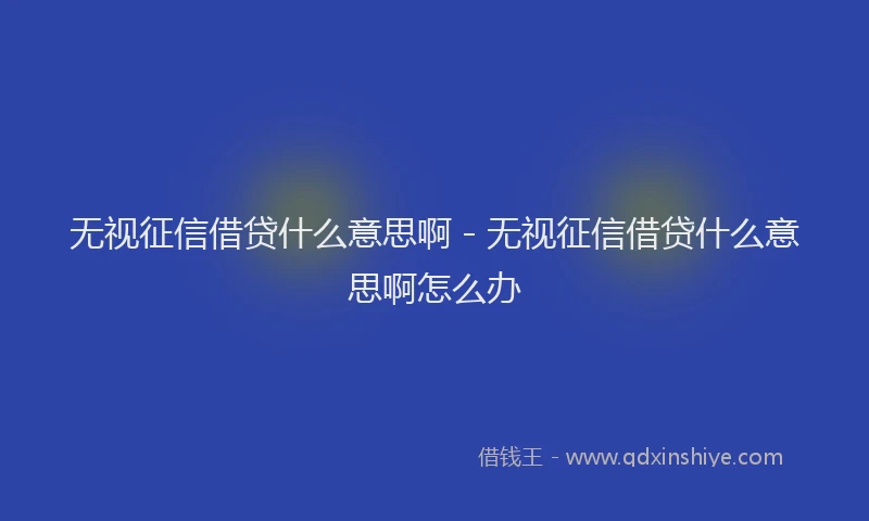 无视征信借贷什么意思啊 - 无视征信借贷什么意思啊怎么办