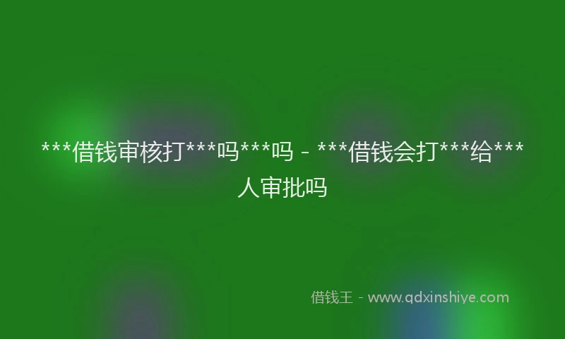 ***借钱审核打***吗***吗 - ***借钱会打***给***人审批吗
