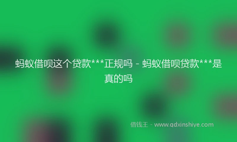 蚂蚁借呗这个贷款***正规吗 - 蚂蚁借呗贷款***是真的吗