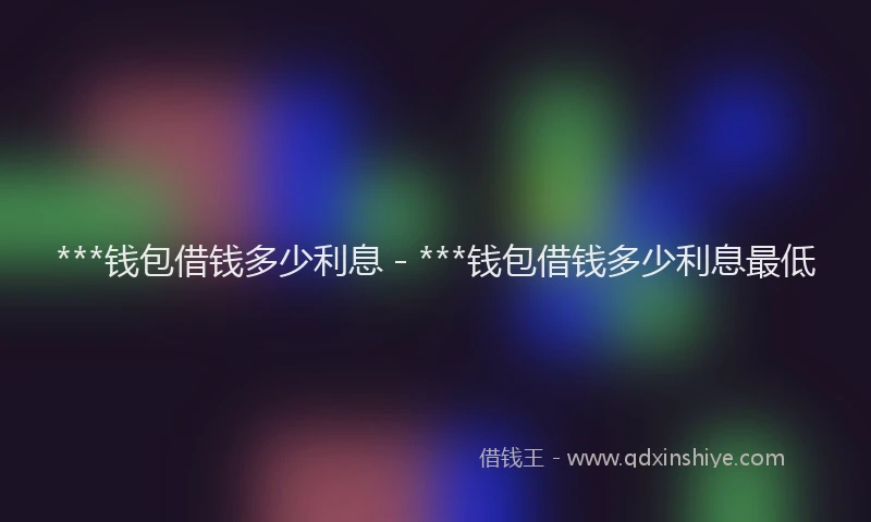 ***钱包借钱多少利息 - ***钱包借钱多少利息最低