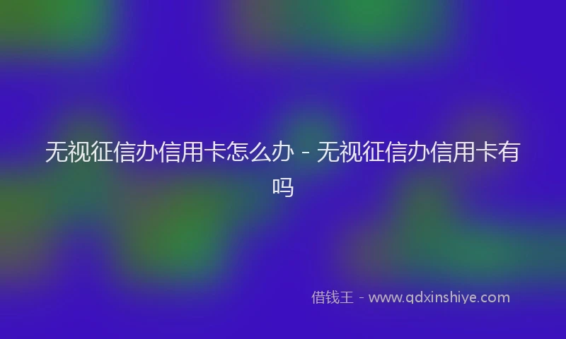 无视征信办信用卡怎么办 - 无视征信办信用卡有吗