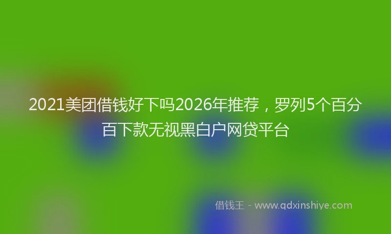 2021美团借钱好下吗2026年推荐,罗列5个百分百下款无视黑白户网贷平台