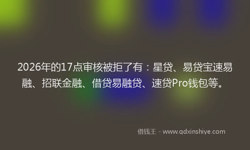 2026年的17点审核被拒了有:星贷、易贷宝速易融、招联金融、借贷易融贷、速贷Pro钱包等。