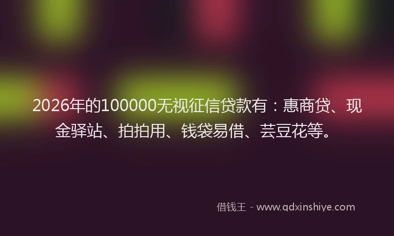 2026年的100000无视征信贷款有:惠商贷、现金驿站、拍拍用、钱袋易借、芸豆花等。