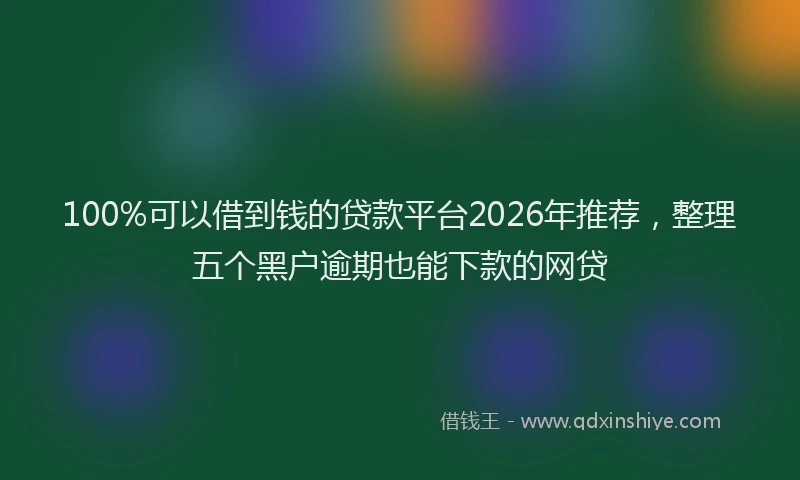 100%可以借到钱的贷款平台2026年推荐,整理五个黑户逾期也能下款的网贷