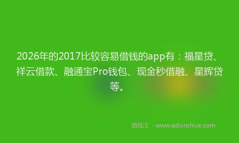 2026年的2017比较容易借钱的app有：福星贷、祥云借款、融通宝Pro钱包、现金秒借融、星辉贷等。