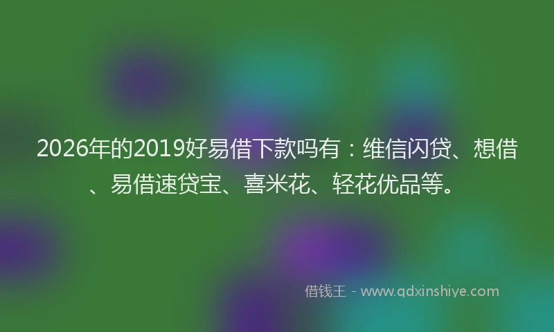 2026年的2019好易借下款吗有:维信闪贷、想借、易借速贷宝、喜米花、轻花优品等。