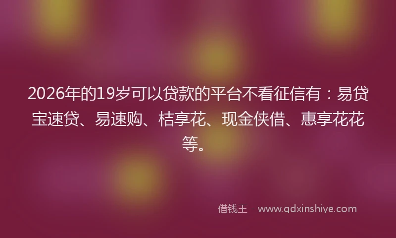 2026年的19岁可以贷款的平台不看征信有:易贷宝速贷、易速购、桔享花、现金侠借、惠享花花等。