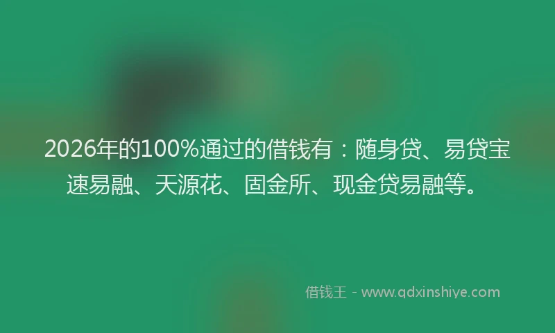 2026年的100%通过的借钱有:随身贷、易贷宝速易融、天源花、固金所、现金贷易融等。