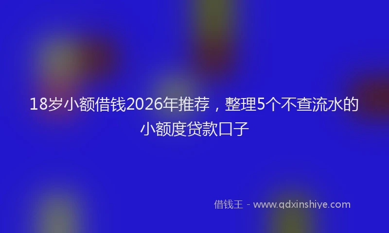 18岁小额借钱2026年推荐，整理5个不查流水的小额度贷款口子