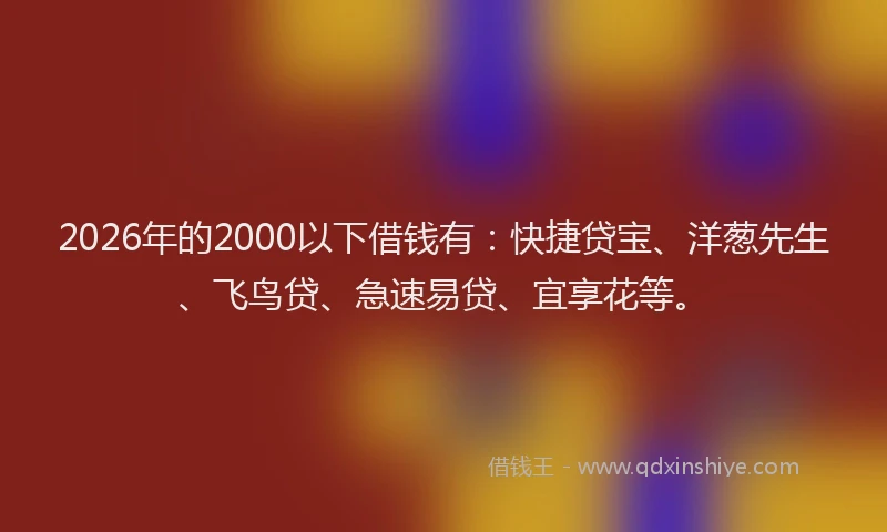 2026年的2000以下借钱有:快捷贷宝、洋葱先生、飞鸟贷、急速易贷、宜享花等。