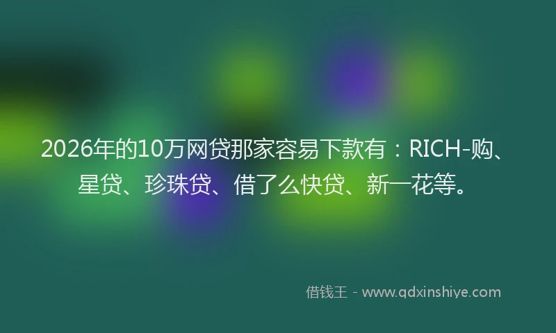 2026年的10万网贷那家容易下款有：RICH-购、星贷、珍珠贷、借了么快贷、新一花等。