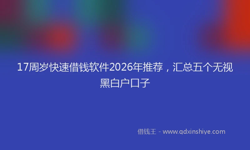 17周岁快速借钱软件2026年推荐，汇总五个无视黑白户口子