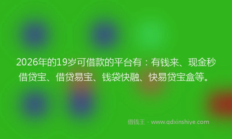 2026年的19岁可借款的平台有:有钱来、现金秒借贷宝、借贷易宝、钱袋快融、快易贷宝盒等。