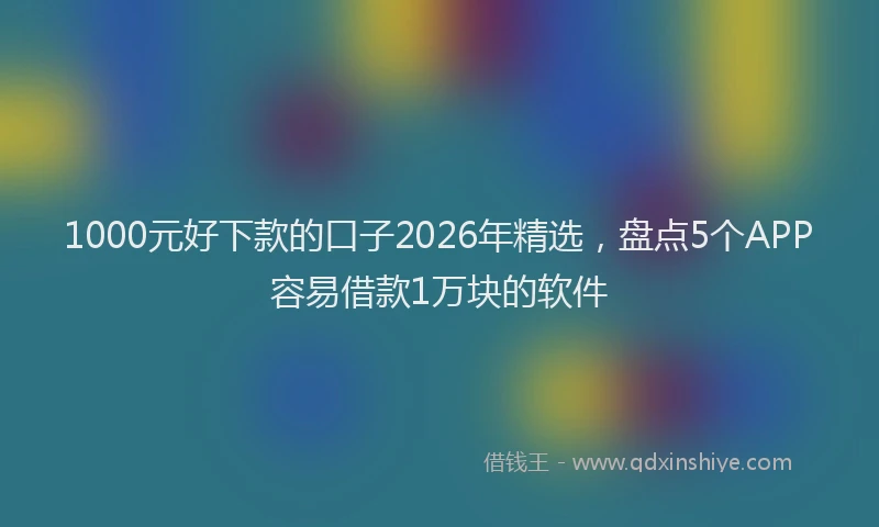 1000元好下款的口子2026年精选，盘点5个APP容易借款1万块的软件