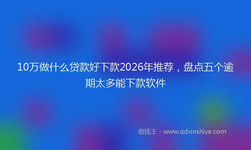 10万做什么贷款好下款2026年推荐，盘点五个逾期太多能下款软件