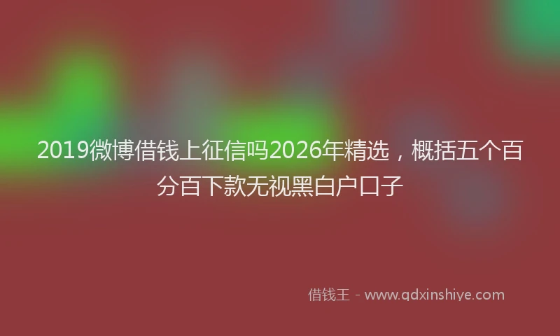 2019微博借钱上征信吗2026年精选,概括五个百分百下款无视黑白户口子