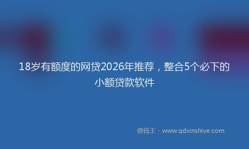 18岁有额度的网贷2026年推荐,整合5个必下的小额贷款软件