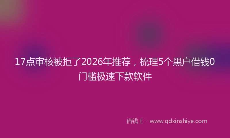 17点审核被拒了2026年推荐,梳理5个黑户借钱0门槛极速下款软件