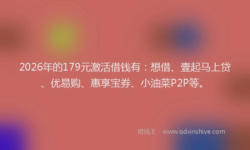 2026年的179元激活借钱有:想借、壹起马上贷、优易购、惠享宝券、小油菜P2P等。