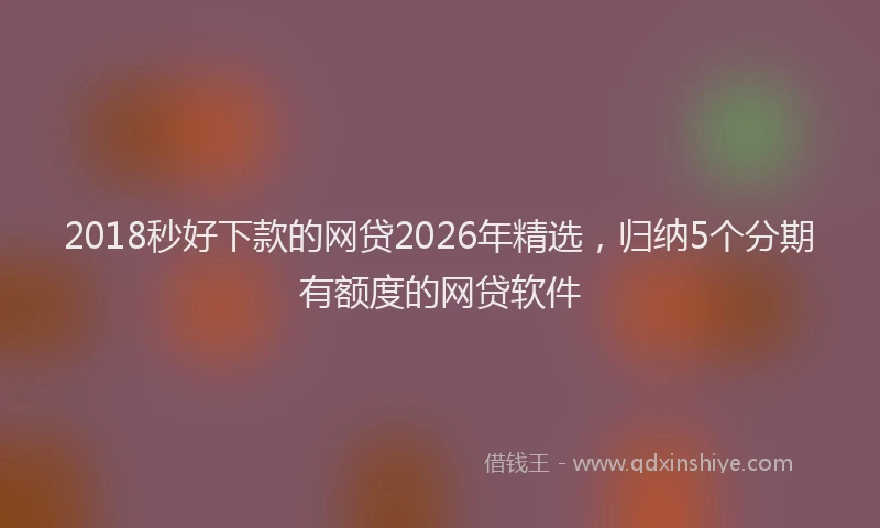 2018秒好下款的网贷2026年精选，归纳5个分期有额度的网贷软件